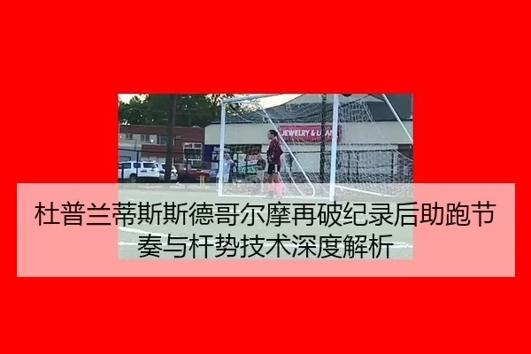 杜普兰蒂斯斯德哥尔摩再破纪录后助跑节奏与杆势技术深度解析