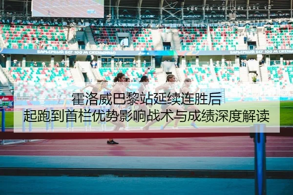 霍洛威巴黎站延续连胜后 起跑到首栏优势影响战术与成绩深度解读