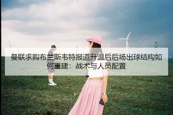 曼联求购布兰斯韦特报道升温后后场出球结构如何重建：战术与人员配置