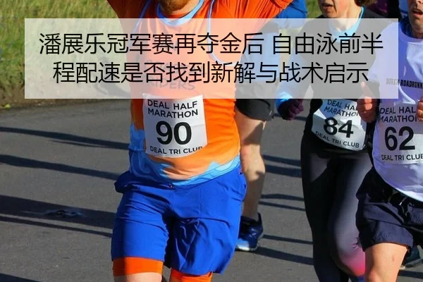 潘展乐冠军赛再夺金后 自由泳前半程配速是否找到新解与战术启示