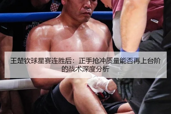 王楚钦球星赛连胜后：正手抢冲质量能否再上台阶的战术深度分析