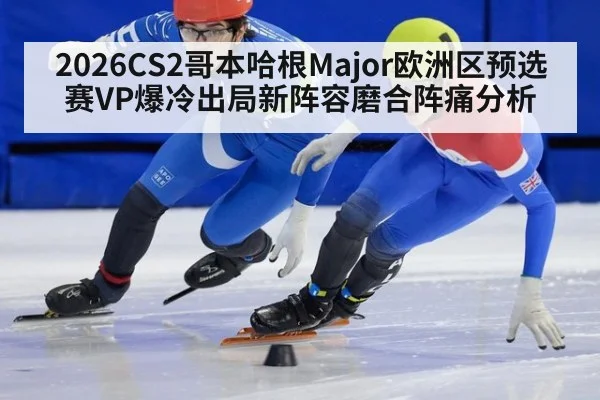 2026CS2哥本哈根Major欧洲区预选赛VP爆冷出局新阵容磨合阵痛分析