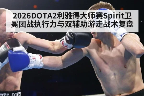2026DOTA2利雅得大师赛Spirit卫冕团战执行力与双辅助游走战术复盘