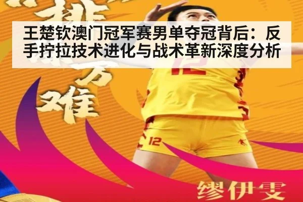 王楚钦澳门冠军赛男单夺冠背后：反手拧拉技术进化与战术革新深度分析