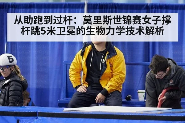 从助跑到过杆:莫里斯世锦赛女子撑杆跳5米卫冕的生物力学技术解析